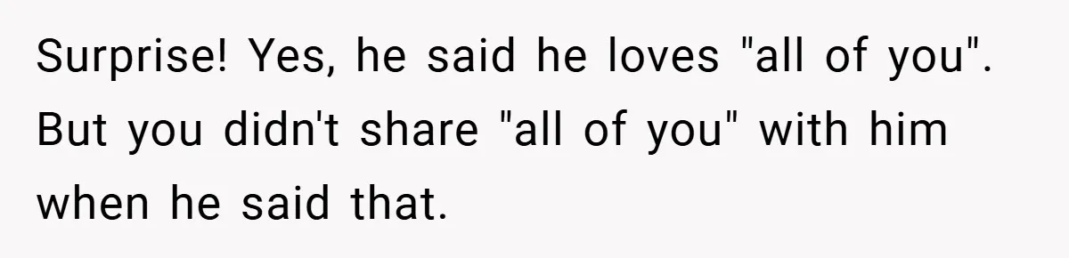 Surprise! Yes, he said he loves "all of you". But you didn't share "all of you" with him when he said that.