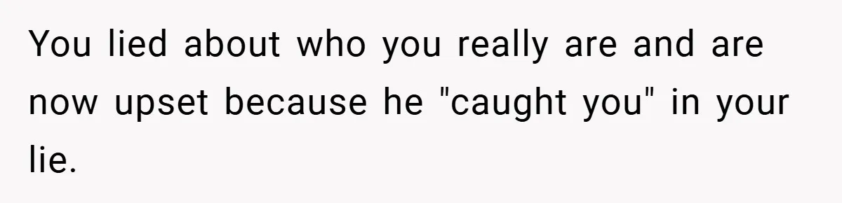 You lied about who you really are and are now upset because he "caught you" in your lie.