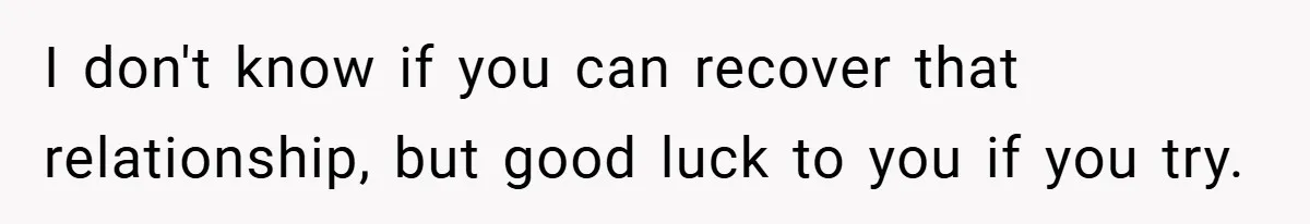 I don't know if you can recover that relationship, but good luck to you if you try.