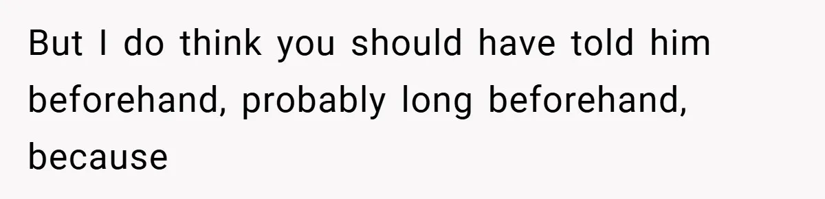 But I do think you should have told him beforehand, probably long beforehand, because