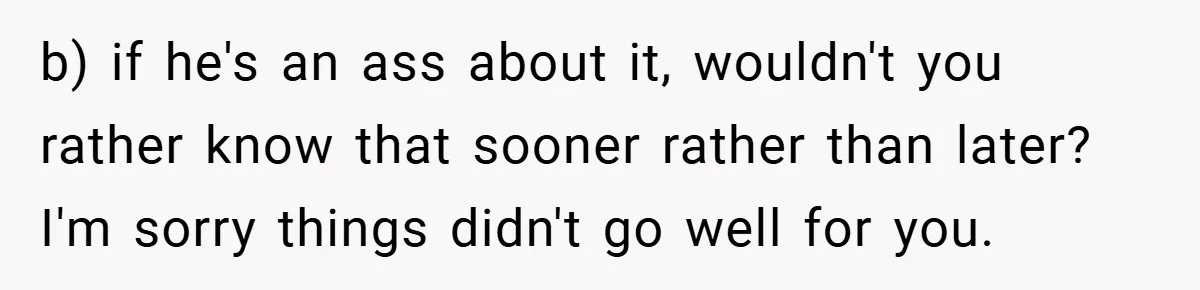 b) if he's an ass about it, wouldn't you rather know that sooner rather than later? I'm sorry things didn't go well for you.