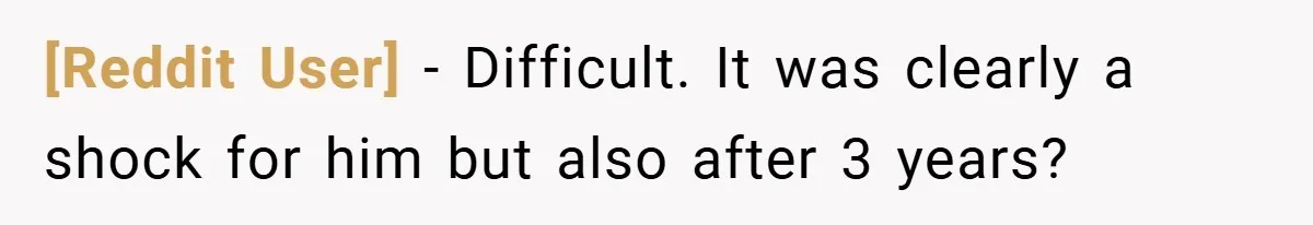 [Reddit User] − Difficult. It was clearly a shock for him but also after 3 years?