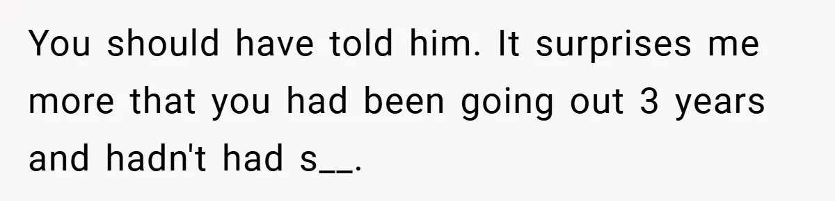 You should have told him. It surprises me more that you had been going out 3 years and hadn't had s__.
