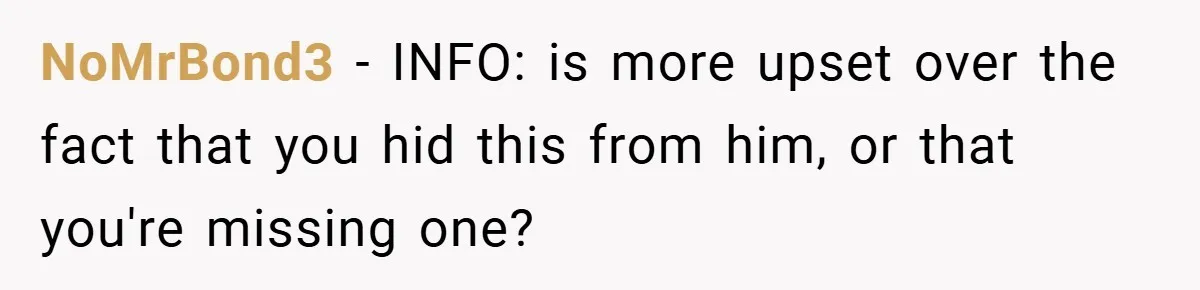 NoMrBond3 − INFO: is more upset over the fact that you hid this from him, or that you're missing one?