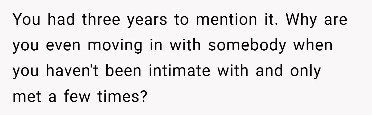 You had three years to mention it. Why are you even moving in with somebody when you haven't been intimate with and only met a few times?