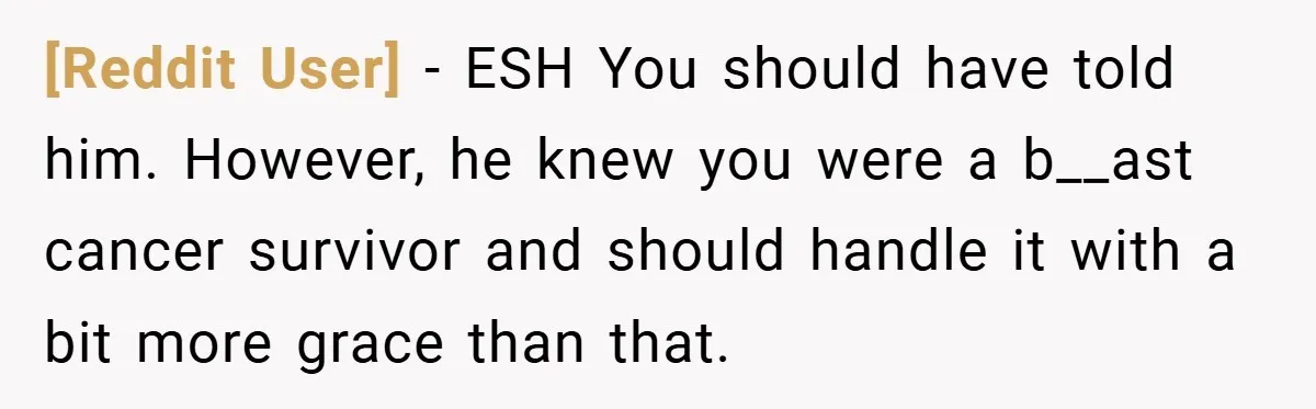 [Reddit User] − ESH You should have told him. However, he knew you were a b__ast cancer survivor and should handle it with a bit more grace than that.