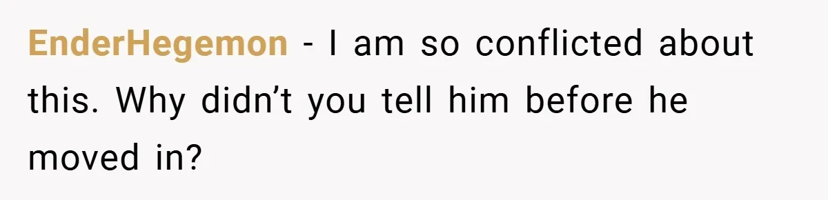 EnderHegemon − I am so conflicted about this. Why didn’t you tell him before he moved in?