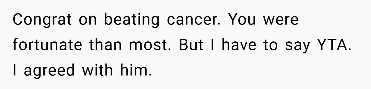 Congrat on beating cancer. You were fortunate than most. But I have to say YTA. I agreed with him.