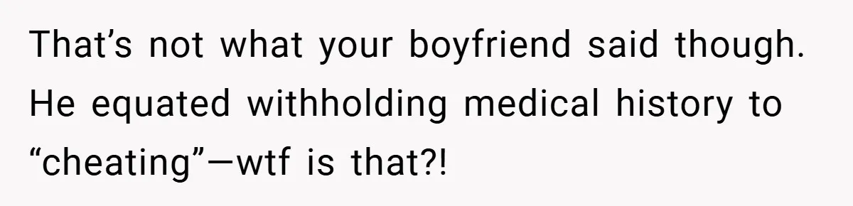 That’s not what your boyfriend said though. He equated withholding medical history to “cheating”—wtf is that?!