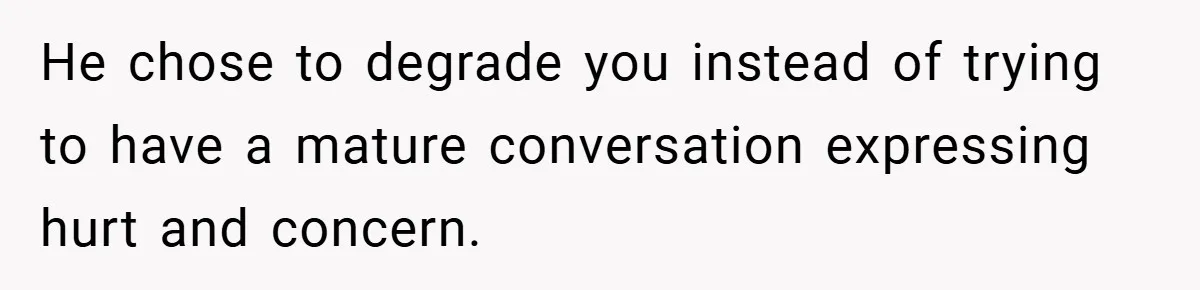 He chose to degrade you instead of trying to have a mature conversation expressing hurt and concern.