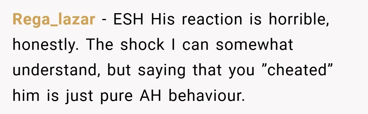 Rega_lazar − ESH His reaction is horrible, honestly. The shock I can somewhat understand, but saying that you ”cheated” him is just pure AH behaviour.