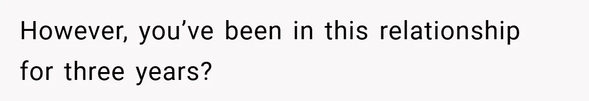 However, you’ve been in this relationship for three years?