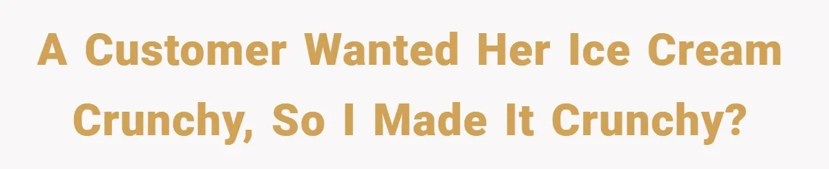 A customer wanted her ice cream crunchy, so I made it crunchy?