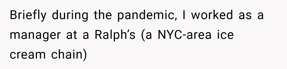Briefly during the pandemic, I worked as a manager at a Ralph’s (a NYC-area ice cream chain)