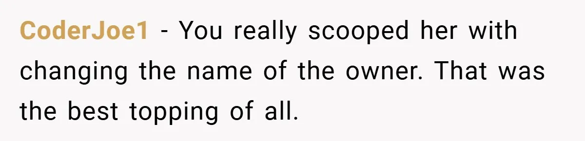 CoderJoe1 − You really scooped her with changing the name of the owner. That was the best topping of all.