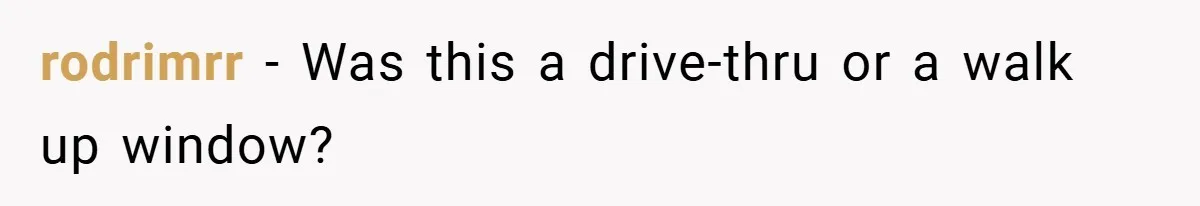 rodrimrr − Was this a drive-thru or a walk up window?