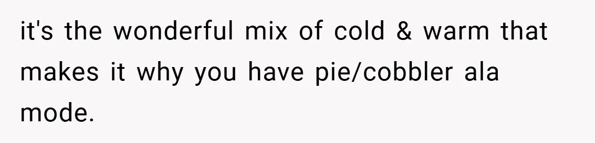 it's the wonderful mix of cold & warm that makes it why you have pie/cobbler ala mode.