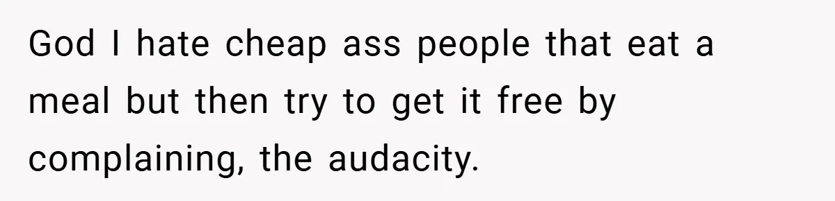 God I hate cheap ass people that eat a meal but then try to get it free by complaining, the audacity.
