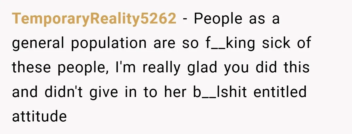 TemporaryReality5262 − People as a general population are so f__king sick of these people, I'm really glad you did this and didn't give in to her b__lshit entitled attitude