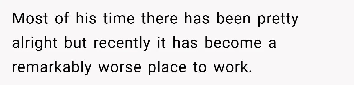 Most of his time there has been pretty alright but recently it has become a remarkably worse place to work.