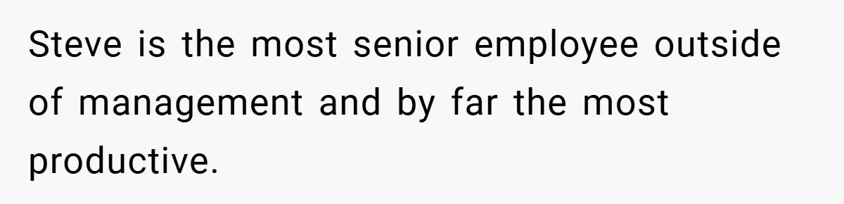 Steve is the most senior employee outside of management and by far the most productive.
