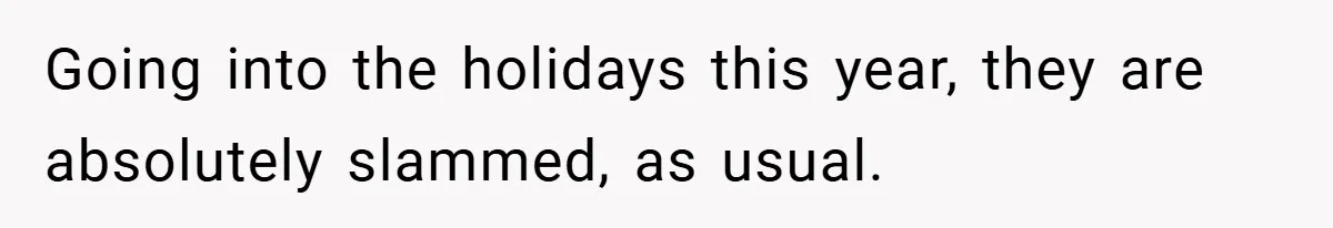 Going into the holidays this year, they are absolutely slammed, as usual.