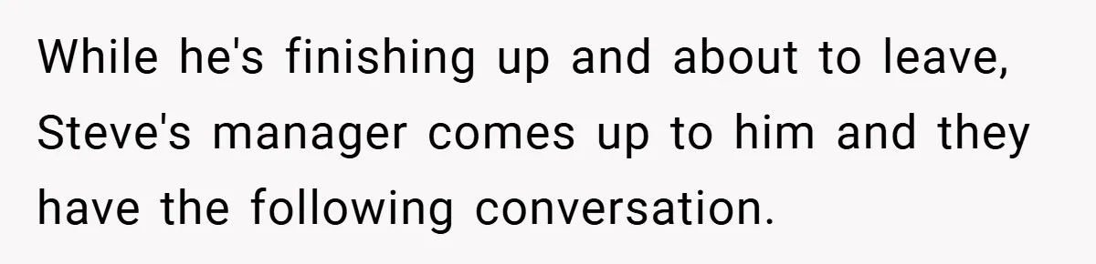 While he's finishing up and about to leave, Steve's manager comes up to him and they have the following conversation.