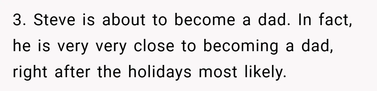 3. Steve is about to become a dad. In fact, he is very very close to becoming a dad, right after the holidays most likely.