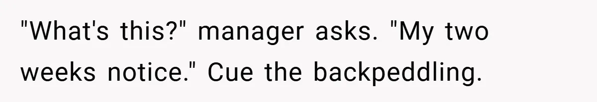 "What's this?" manager asks. "My two weeks notice." Cue the backpeddling.