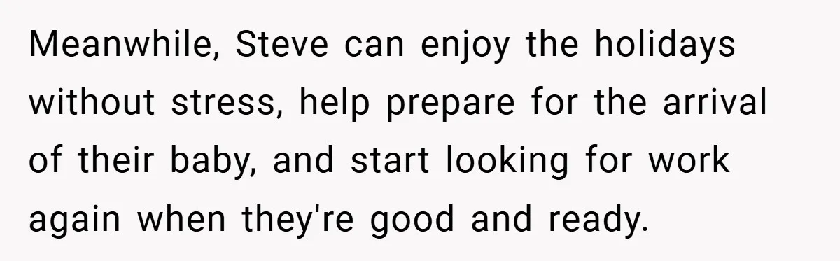 Meanwhile, Steve can enjoy the holidays without stress, help prepare for the arrival of their baby, and start looking for work again when they're good and ready.