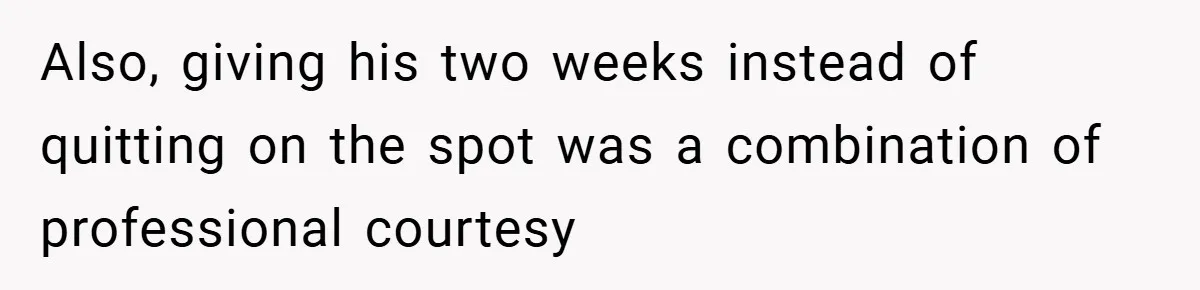 Also, giving his two weeks instead of quitting on the spot was a combination of professional courtesy