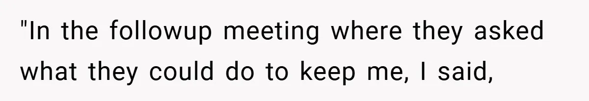 "In the followup meeting where they asked what they could do to keep me, I said,