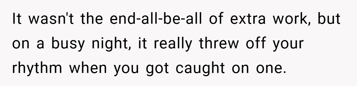 It wasn't the end-all-be-all of extra work, but on a busy night, it really threw off your rhythm when you got caught on one.