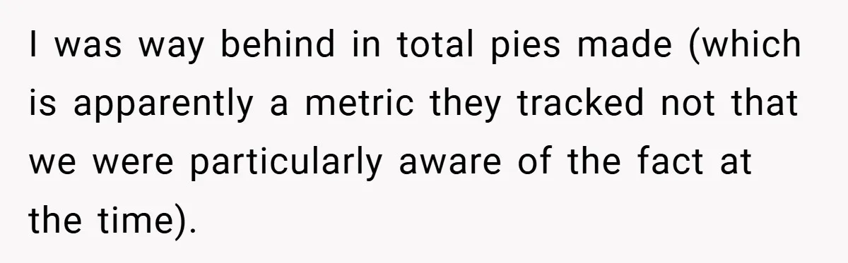 I was way behind in total pies made (which is apparently a metric they tracked not that we were particularly aware of the fact at the time).