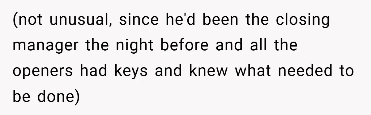 (not unusual, since he'd been the closing manager the night before and all the openers had keys and knew what needed to be done)