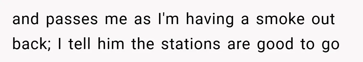 and passes me as I'm having a smoke out back; I tell him the stations are good to go