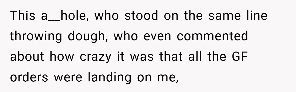 This a__hole, who stood on the same line throwing dough, who even commented about how crazy it was that all the GF orders were landing on me,
