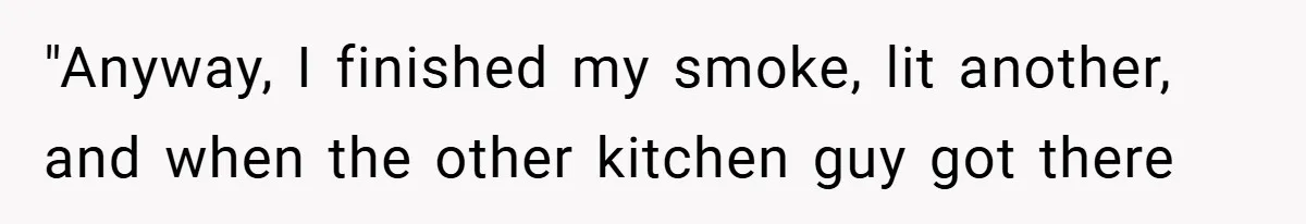 "Anyway, I finished my smoke, lit another, and when the other kitchen guy got there