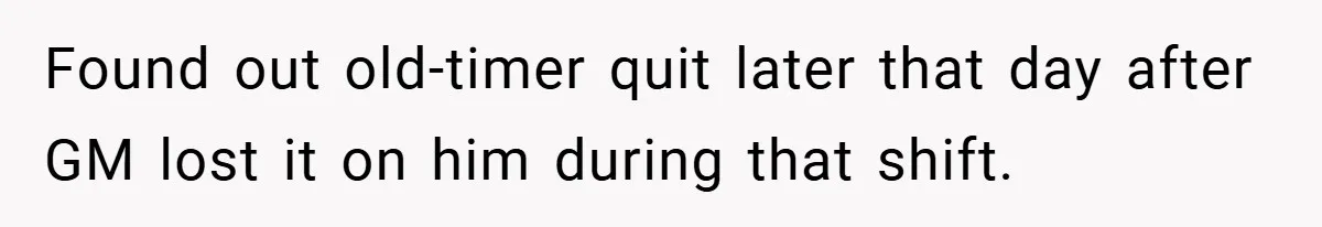 Found out old-timer quit later that day after GM lost it on him during that shift.