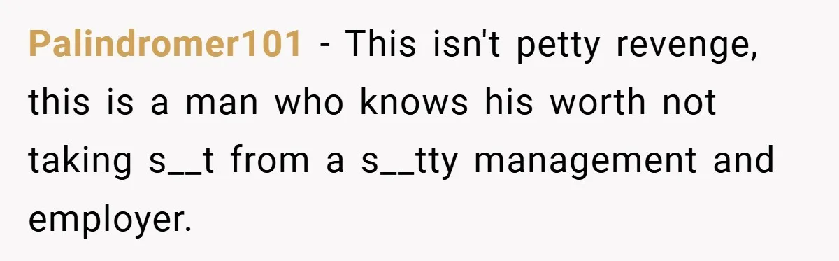 Palindromer101 − This isn't petty revenge, this is a man who knows his worth not taking s__t from a s__tty management and employer.