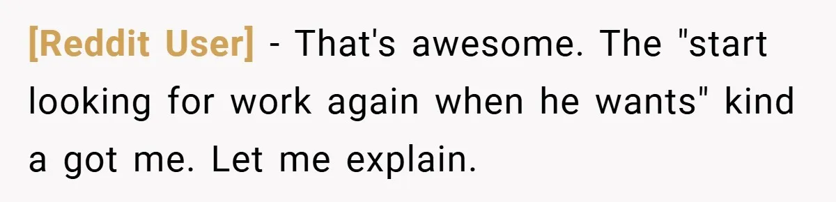 [Reddit User] − That's awesome. The "start looking for work again when he wants" kind a got me. Let me explain.