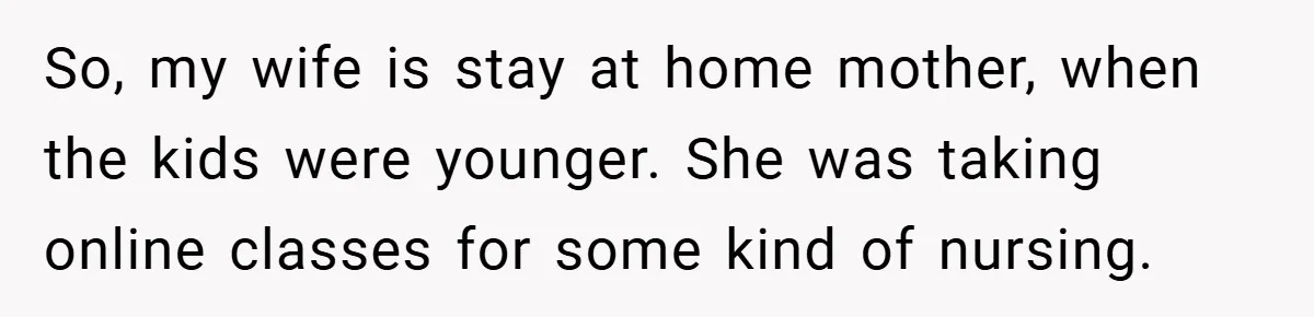 So, my wife is stay at home mother, when the kids were younger. She was taking online classes for some kind of nursing.
