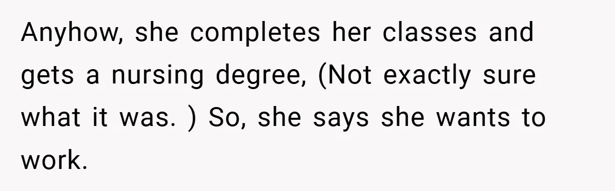 Anyhow, she completes her classes and gets a nursing degree, (Not exactly sure what it was. ) So, she says she wants to work.