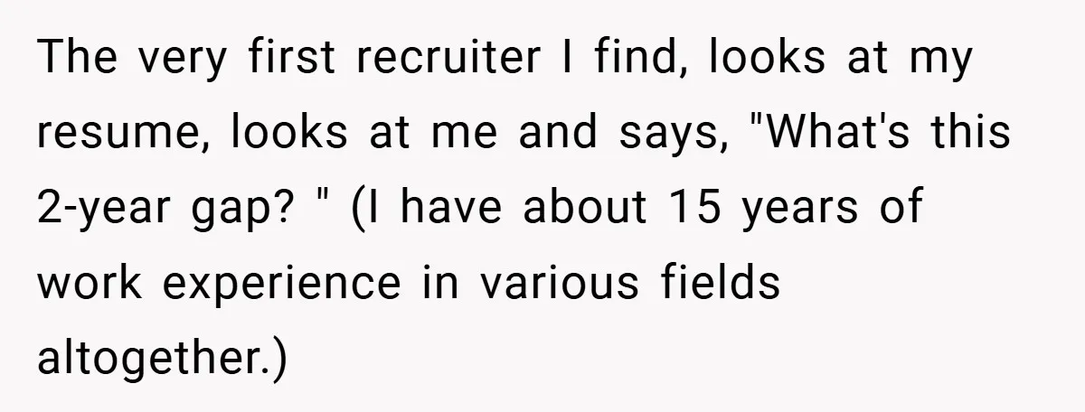 The very first recruiter I find, looks at my resume, looks at me and says, "What's this 2-year gap? " (I have about 15 years of work experience in various...