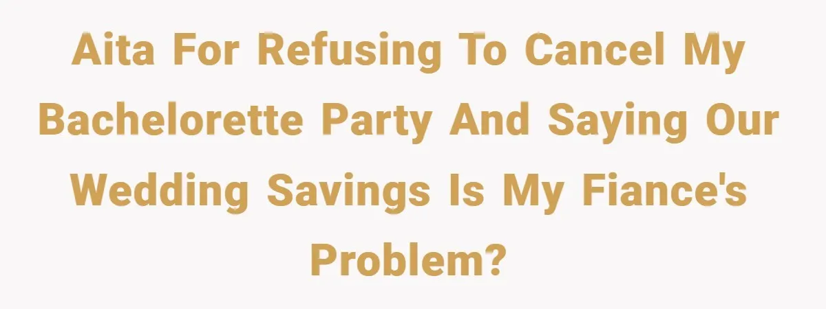 Fiancée Refuses to Cancel Her Bachelorette Party After Fiancé Wipes Out Their $10K Wedding Savings on His Bachelor Party AITA for refusing to cancel my bachelorette party and saying our wedding savings is my fiance's problem?