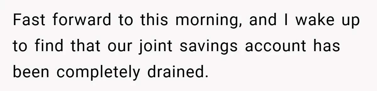 Fiancée Refuses to Cancel Her Bachelorette Party After Fiancé Wipes Out Their $10K Wedding Savings on His Bachelor Party Fast forward to this morning, and I wake up to find that our joint savings account has been completely drained.