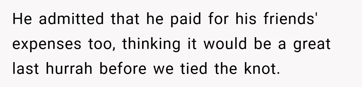 Fiancée Refuses to Cancel Her Bachelorette Party After Fiancé Wipes Out Their $10K Wedding Savings on His Bachelor Party He admitted that he paid for his friends' expenses too, thinking it would be a great last hurrah before we tied the knot.