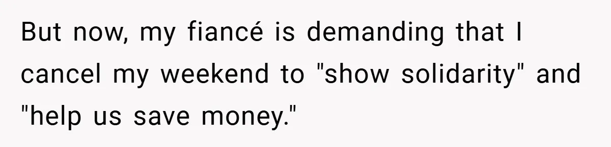 Fiancée Refuses to Cancel Her Bachelorette Party After Fiancé Wipes Out Their $10K Wedding Savings on His Bachelor Party But now, my fiancé is demanding that I cancel my weekend to "show solidarity" and "help us save money."