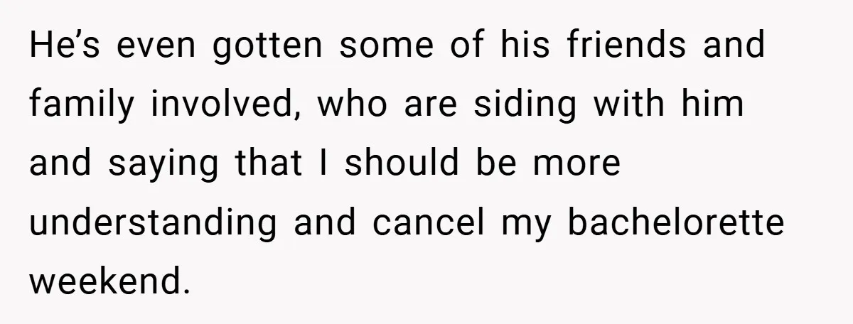 Fiancée Refuses to Cancel Her Bachelorette Party After Fiancé Wipes Out Their $10K Wedding Savings on His Bachelor Party He’s even gotten some of his friends and family involved, who are siding with him and saying that I should be more understanding and cancel my bachelorette weekend.