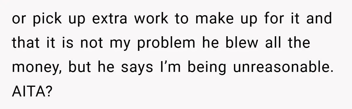 Fiancée Refuses to Cancel Her Bachelorette Party After Fiancé Wipes Out Their $10K Wedding Savings on His Bachelor Party or pick up extra work to make up for it and that it is not my problem he blew all the money, but he says I’m being unreasonable. AITA?